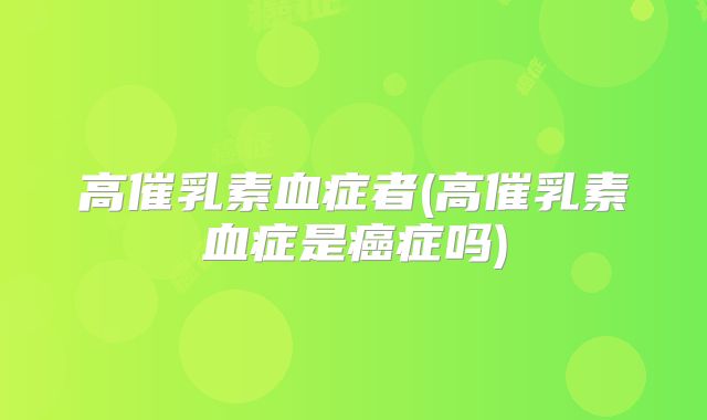 高催乳素血症者(高催乳素血症是癌症吗)