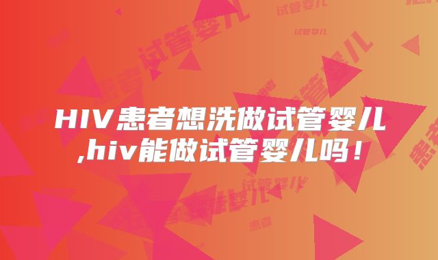 HIV患者想洗做试管婴儿,hiv能做试管婴儿吗!