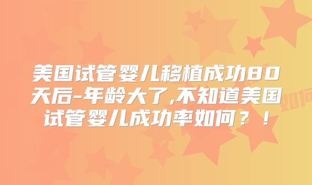 美国试管婴儿移植成功80天后-年龄大了,不知道美国试管婴儿成功率如何？！