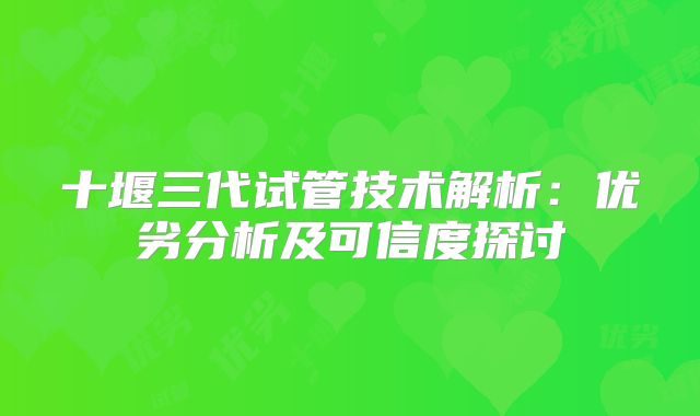 十堰三代试管技术解析:优劣分析及可信度探讨