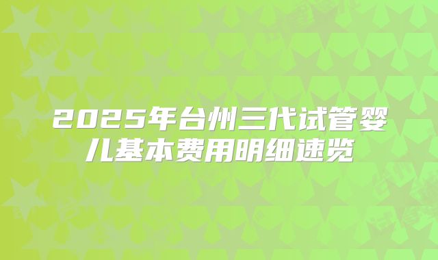 2025年台州三代试管婴儿基本费用明细速览