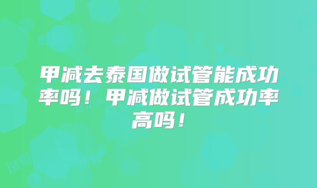 甲减去泰国做试管能成功率吗!甲减做试管成功率高吗!