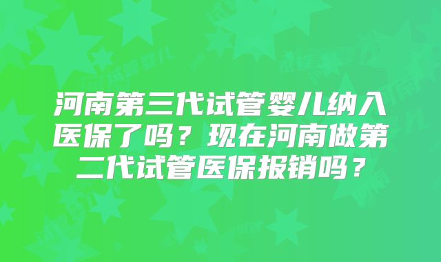 河南第三代试管婴儿纳入医保了吗?现在河南做第二代试管医保报销吗?