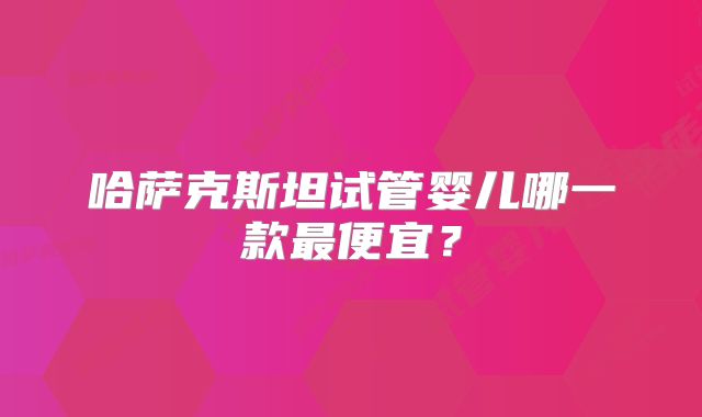 哈萨克斯坦试管婴儿哪一款最便宜？