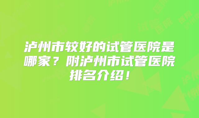 泸州市较好的试管医院是哪家？附泸州市试管医院排名介绍！