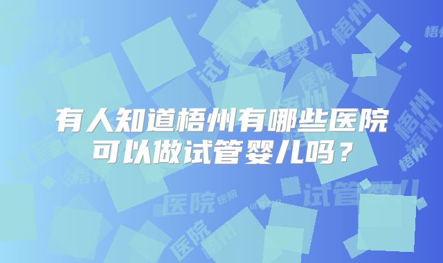 有人知道梧州有哪些医院可以做试管婴儿吗?