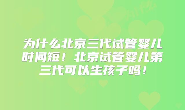 为什么北京三代试管婴儿时间短!北京试管婴儿第三代可以生孩子吗!