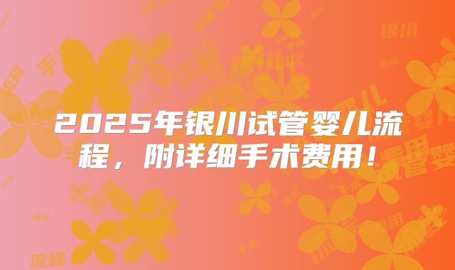 2025年银川试管婴儿流程,附详细手术费用!