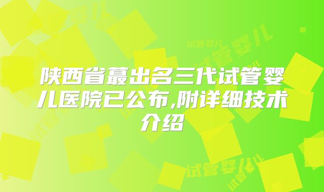 陕西省蕞出名三代试管婴儿医院已公布,附详细技术介绍