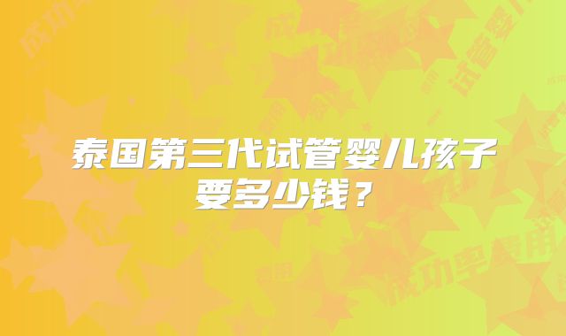 泰国第三代试管婴儿孩子要多少钱?