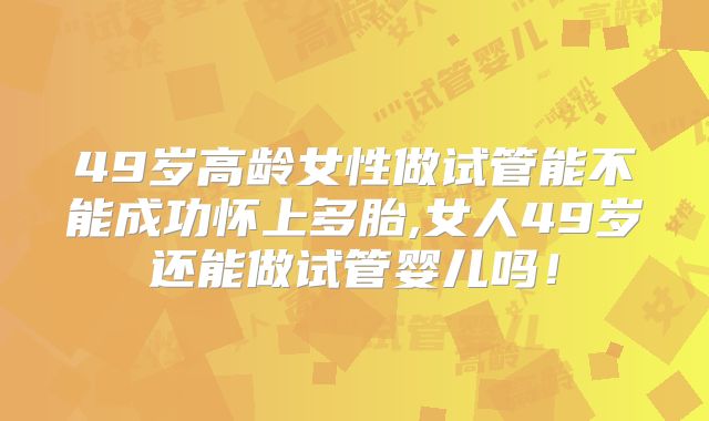 49岁高龄女性做试管能不能成功怀上多胎,女人49岁还能做试管婴儿吗！