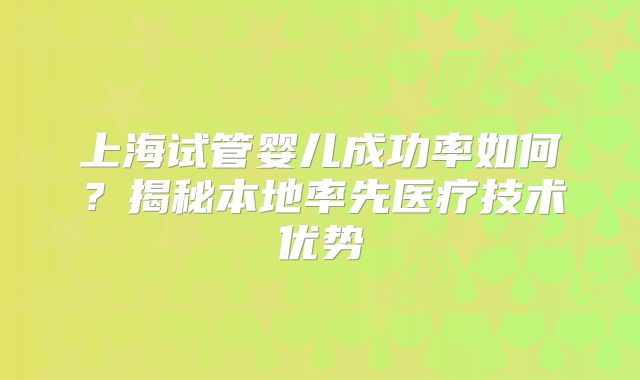 上海试管婴儿成功率如何？揭秘本地率先医疗技术优势