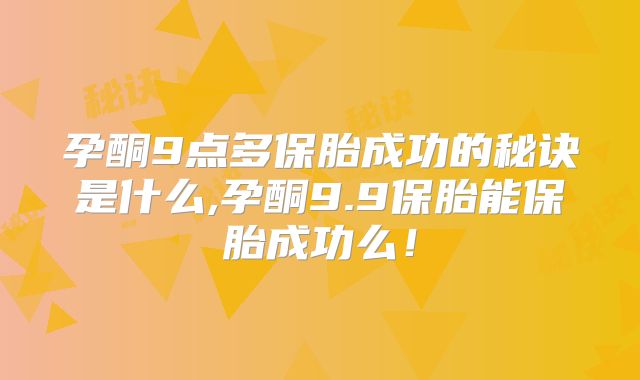 孕酮9点多保胎成功的秘诀是什么,孕酮9.9保胎能保胎成功么!