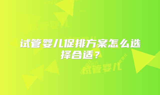 试管婴儿促排方案怎么选择合适?