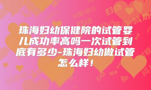 珠海妇幼保健院的试管婴儿成功率高吗一次试管到底有多少-珠海妇幼做试管怎么样!