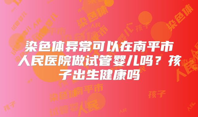 染色体异常可以在南平市人民医院做试管婴儿吗?孩子出生健康吗