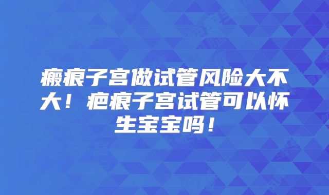 瘢痕子宫做试管风险大不大!疤痕子宫试管可以怀生宝宝吗!
