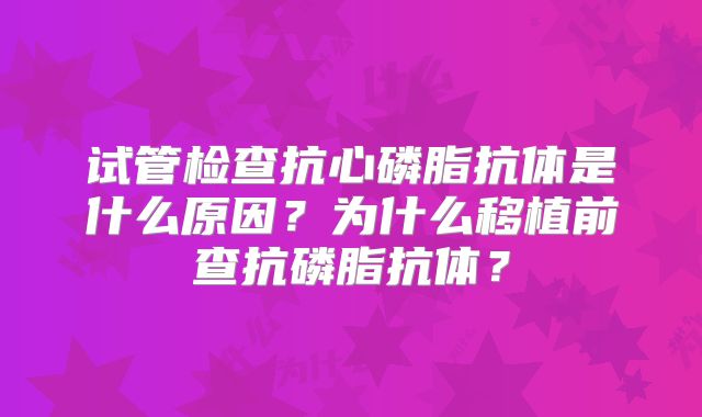 试管检查抗心磷脂抗体是什么原因？为什么移植前查抗磷脂抗体？