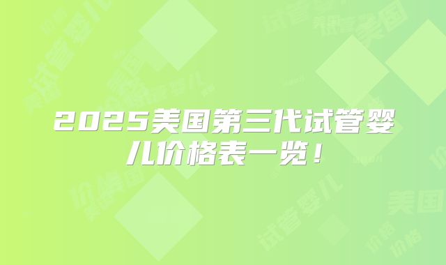 2025美国第三代试管婴儿价格表一览！