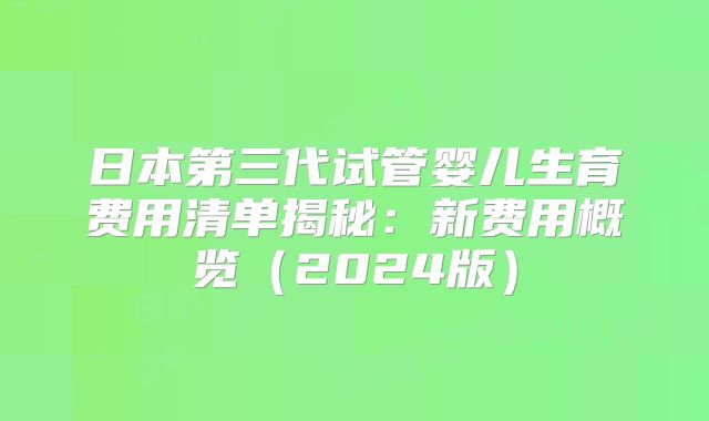 日本第三代试管婴儿生育费用清单揭秘：新费用概览（2024版）