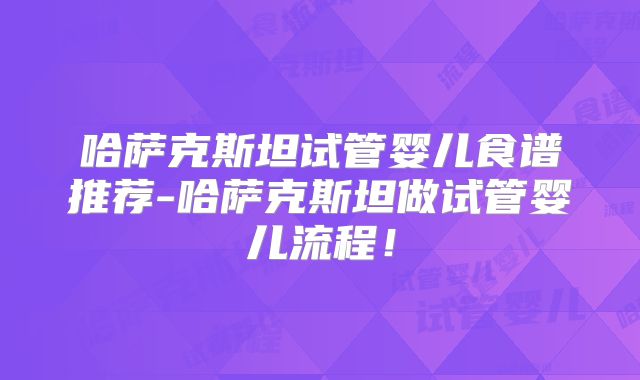哈萨克斯坦试管婴儿食谱推荐-哈萨克斯坦做试管婴儿流程！