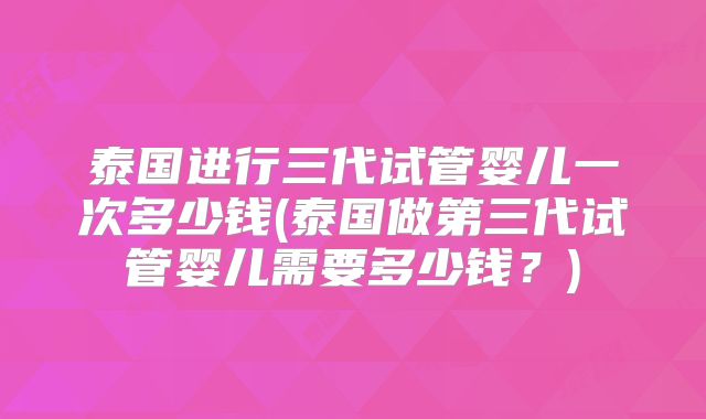 泰国进行三代试管婴儿一次多少钱(泰国做第三代试管婴儿需要多少钱?)