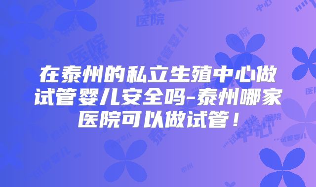 在泰州的私立生殖中心做试管婴儿安全吗-泰州哪家医院可以做试管！