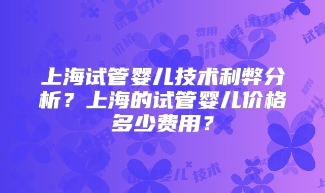 上海试管婴儿技术利弊分析？上海的试管婴儿价格多少费用？