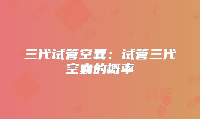 三代试管空囊:试管三代空囊的概率