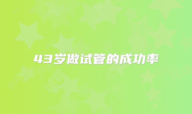 43岁做试管的成功率