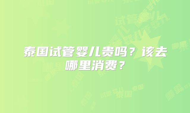泰国试管婴儿贵吗？该去哪里消费？