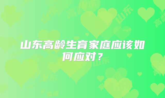 山东高龄生育家庭应该如何应对？
