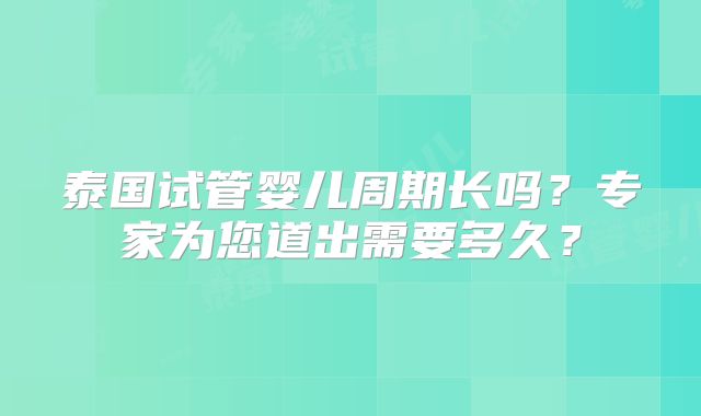 泰国试管婴儿周期长吗？专家为您道出需要多久？