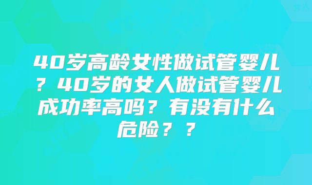 40岁高龄女性做试管婴儿？40岁的女人做试管婴儿成功率高吗？有没有什么危险？？