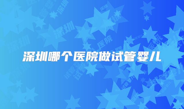 深圳哪个医院做试管婴儿