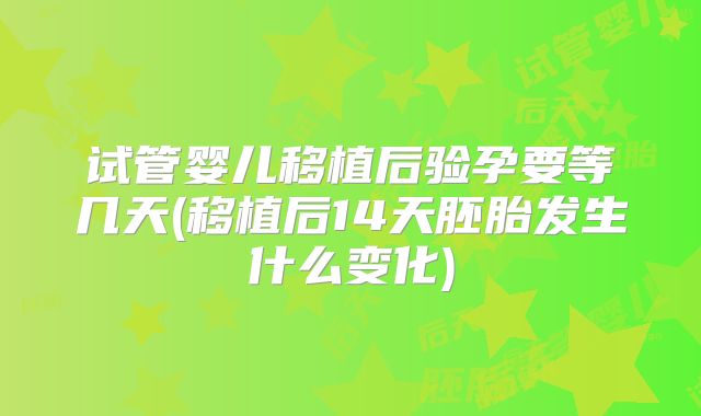试管婴儿移植后验孕要等几天(移植后14天胚胎发生什么变化)
