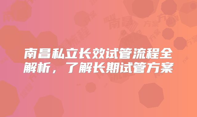 南昌私立长效试管流程全解析，了解长期试管方案