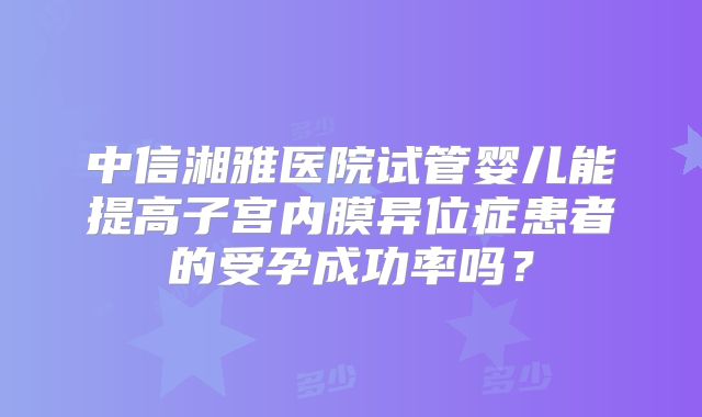中信湘雅医院试管婴儿能提高子宫内膜异位症患者的受孕成功率吗？