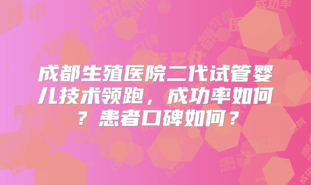成都生殖医院二代试管婴儿技术领跑，成功率如何？患者口碑如何？