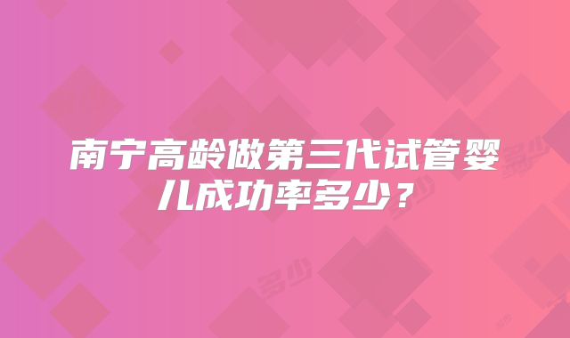 南宁高龄做第三代试管婴儿成功率多少?