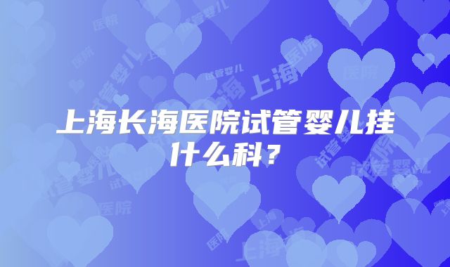 上海长海医院试管婴儿挂什么科?