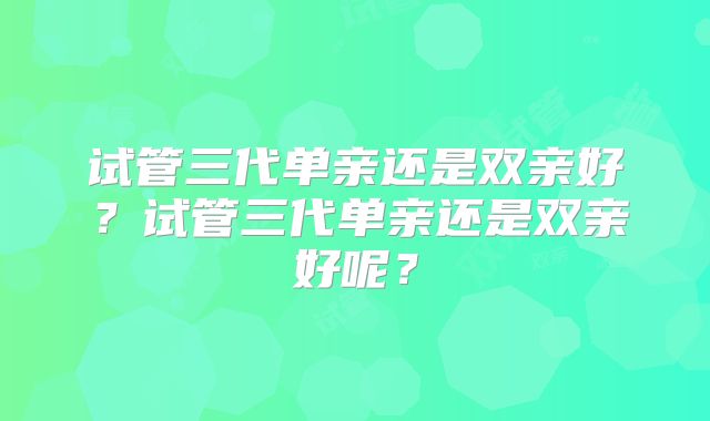 试管三代单亲还是双亲好？试管三代单亲还是双亲好呢？