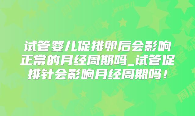 试管婴儿促排卵后会影响正常的月经周期吗_试管促排针会影响月经周期吗！