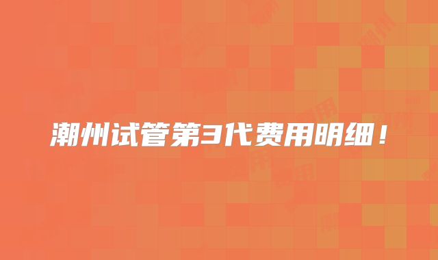 潮州试管第3代费用明细！