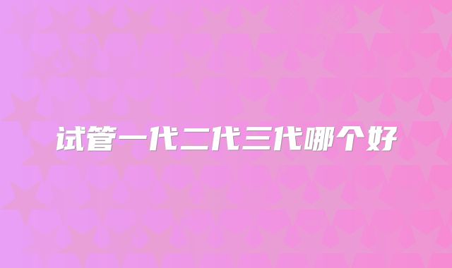 试管一代二代三代哪个好