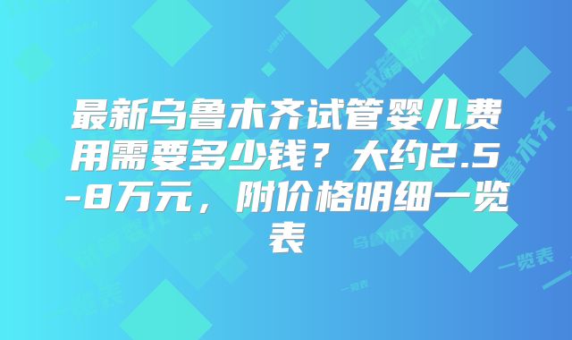 最新乌鲁木齐试管婴儿费用需要多少钱？大约2.5-8万元，附价格明细一览表