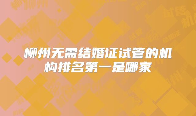 柳州无需结婚证试管的机构排名第一是哪家