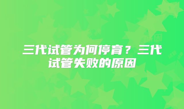 三代试管为何停育？三代试管失败的原因