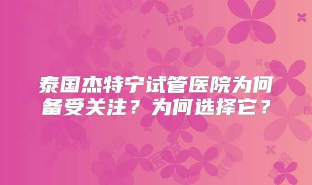 泰国杰特宁试管医院为何备受关注?为何选择它?