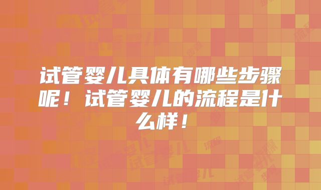试管婴儿具体有哪些步骤呢！试管婴儿的流程是什么样！